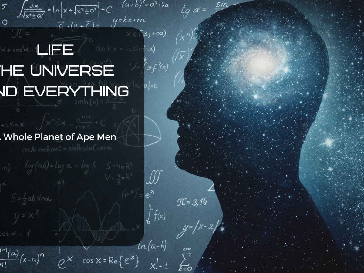 Life the Universe and Everything – A whole Planet of Ape Men